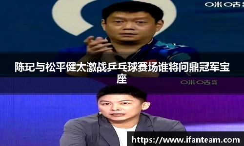 陈玘与松平健太激战乒乓球赛场谁将问鼎冠军宝座