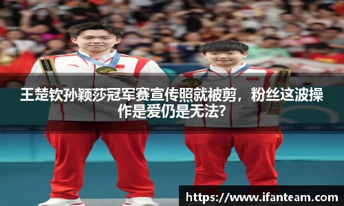 王楚钦孙颖莎冠军赛宣传照就被剪，粉丝这波操作是爱仍是无法？